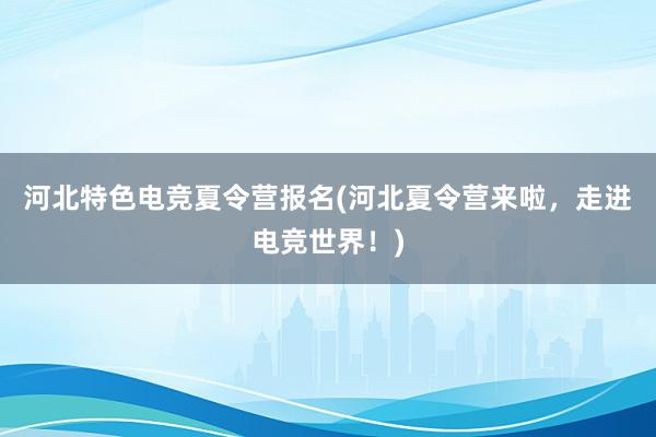 河北特色电竞夏令营报名(河北夏令营来啦，走进电竞世界！)