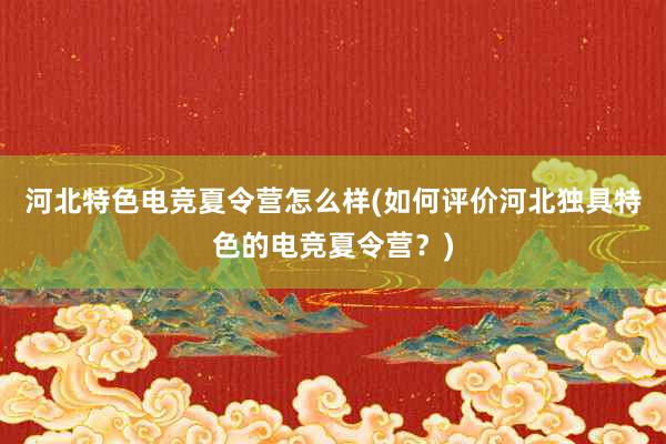 河北特色电竞夏令营怎么样(如何评价河北独具特色的电竞夏令营？)