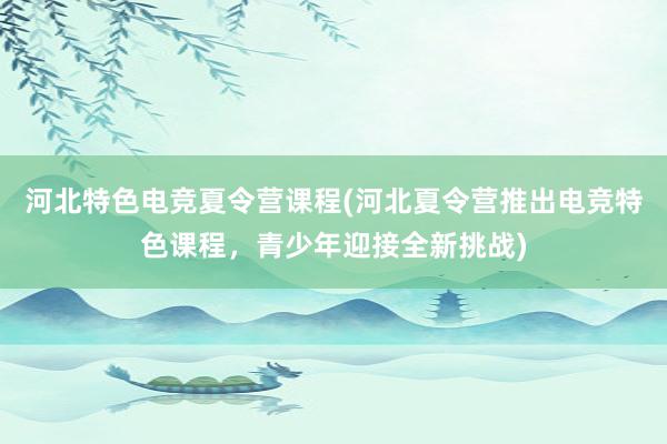 河北特色电竞夏令营课程(河北夏令营推出电竞特色课程，青少年迎接全新挑战)