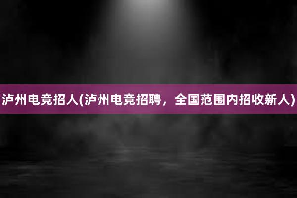 泸州电竞招人(泸州电竞招聘，全国范围内招收新人)