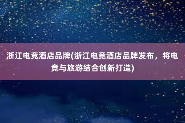 浙江电竞酒店品牌(浙江电竞酒店品牌发布，将电竞与旅游结合创新打造)