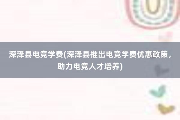 深泽县电竞学费(深泽县推出电竞学费优惠政策，助力电竞人才培养)