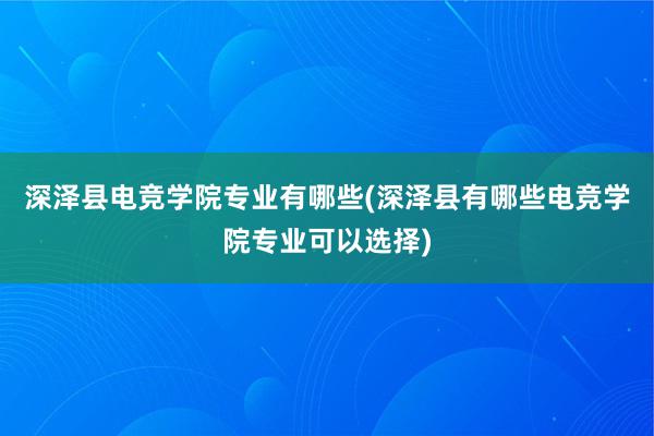 深泽县电竞学院专业有哪些(深泽县有哪些电竞学院专业可以选择)