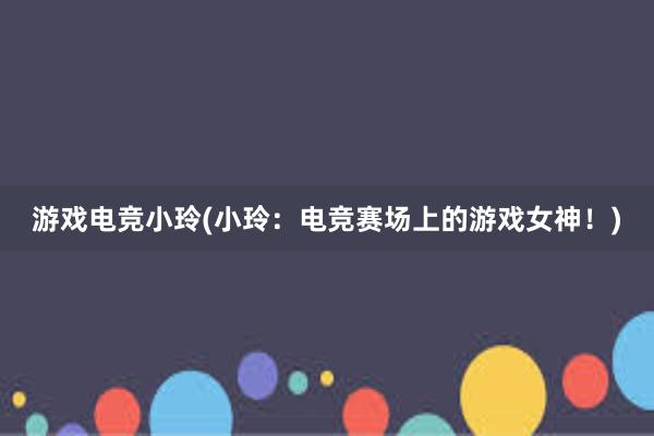 游戏电竞小玲(小玲：电竞赛场上的游戏女神！)