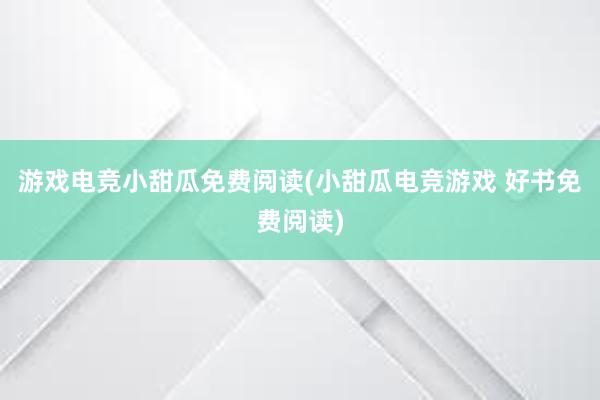 游戏电竞小甜瓜免费阅读(小甜瓜电竞游戏 好书免费阅读)