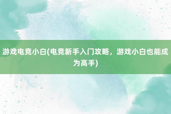 游戏电竞小白(电竞新手入门攻略，游戏小白也能成为高手)