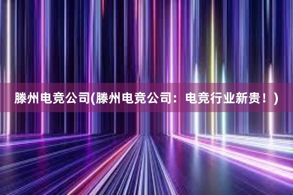 滕州电竞公司(滕州电竞公司：电竞行业新贵！)