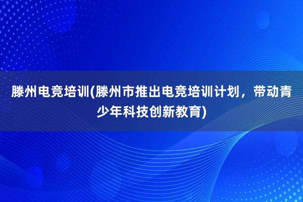 滕州电竞培训(滕州市推出电竞培训计划，带动青少年科技创新教育)