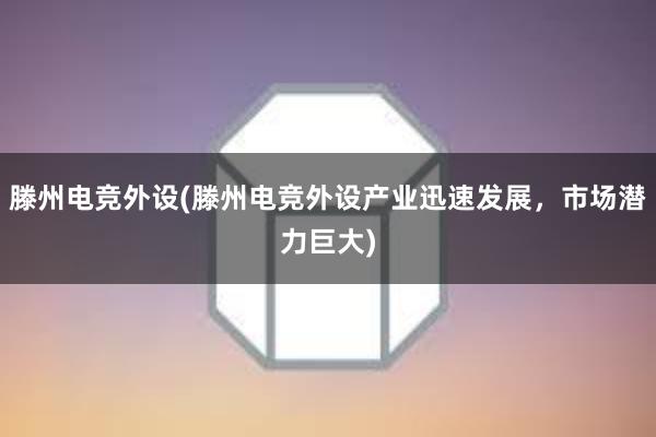 滕州电竞外设(滕州电竞外设产业迅速发展，市场潜力巨大)