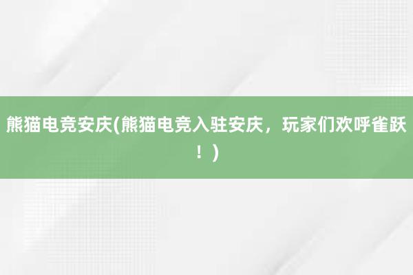 熊猫电竞安庆(熊猫电竞入驻安庆，玩家们欢呼雀跃！)