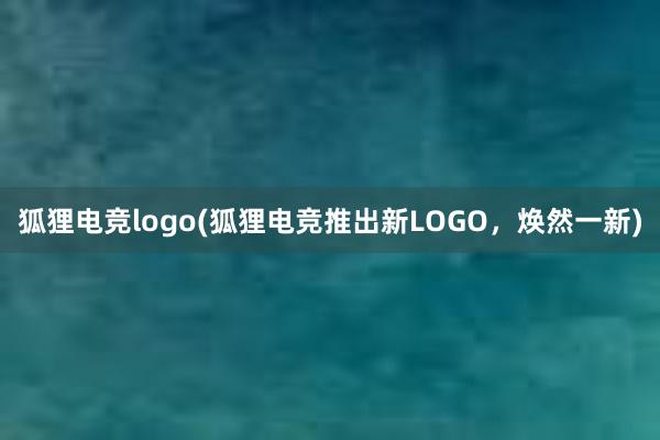 狐狸电竞logo(狐狸电竞推出新LOGO，焕然一新)