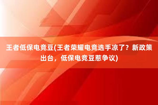 王者低保电竞豆(王者荣耀电竞选手凉了？新政策出台，低保电竞豆惹争议)