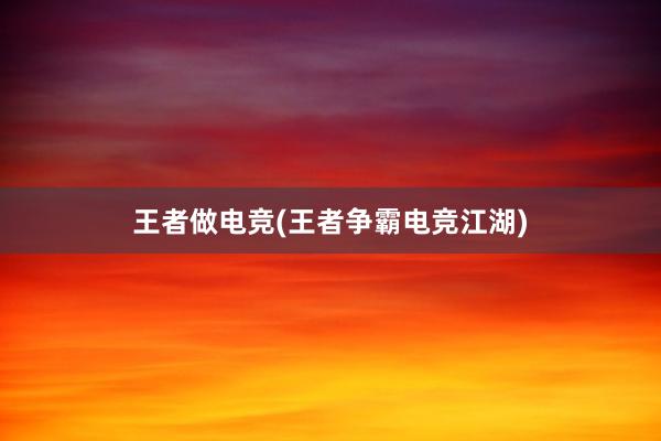 王者做电竞(王者争霸电竞江湖)