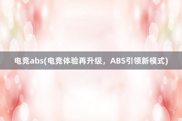 电竞abs(电竞体验再升级，ABS引领新模式)