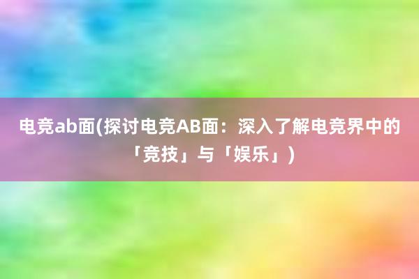 电竞ab面(探讨电竞AB面：深入了解电竞界中的「竞技」与「娱乐」)