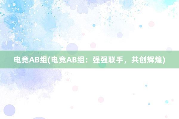 电竞AB组(电竞AB组：强强联手，共创辉煌)