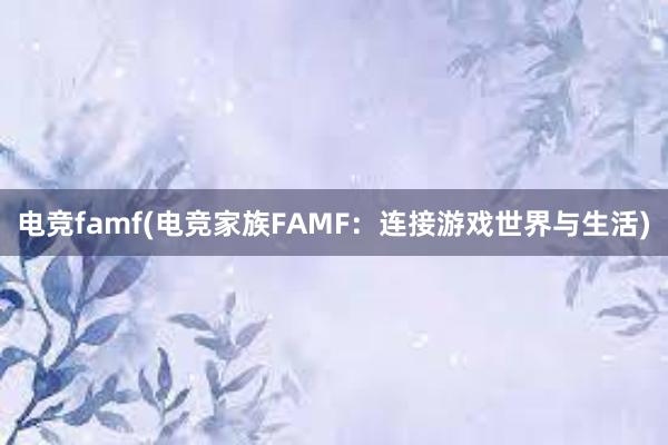 电竞famf(电竞家族FAMF：连接游戏世界与生活)