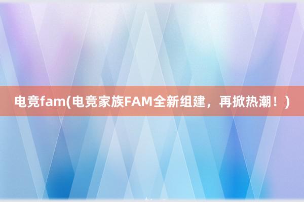 电竞fam(电竞家族FAM全新组建，再掀热潮！)