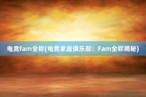 电竞fam全称(电竞家庭俱乐部：Fam全称揭秘)