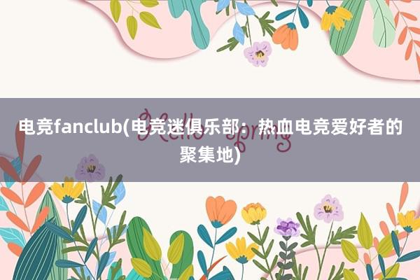 电竞fanclub(电竞迷俱乐部：热血电竞爱好者的聚集地)