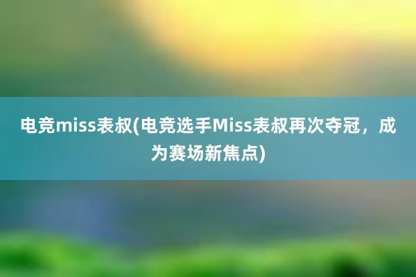 电竞miss表叔(电竞选手Miss表叔再次夺冠，成为赛场新焦点)