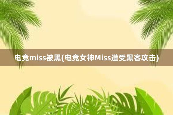 电竞miss被黑(电竞女神Miss遭受黑客攻击)