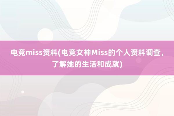 电竞miss资料(电竞女神Miss的个人资料调查，了解她的生活和成就)