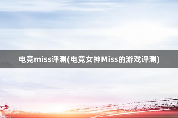 电竞miss评测(电竞女神Miss的游戏评测)