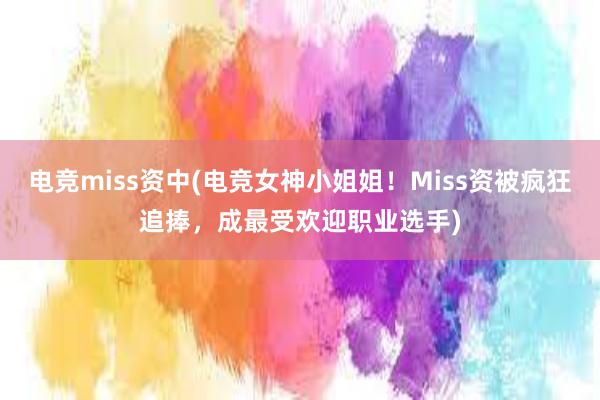 电竞miss资中(电竞女神小姐姐！Miss资被疯狂追捧，成最受欢迎职业选手)