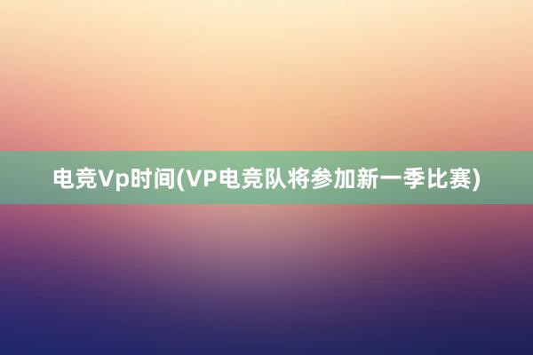 电竞Vp时间(VP电竞队将参加新一季比赛)