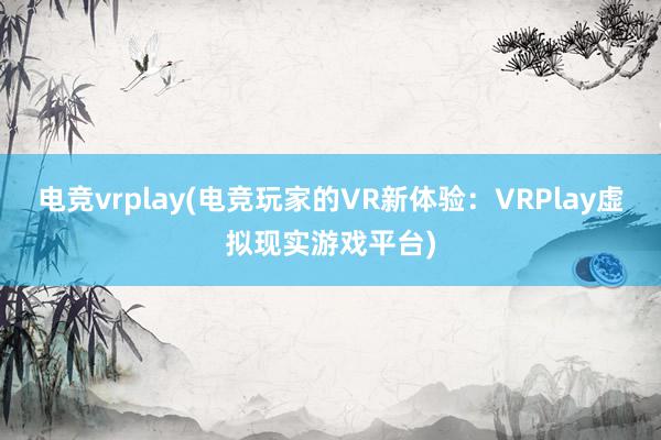 电竞vrplay(电竞玩家的VR新体验：VRPlay虚拟现实游戏平台)