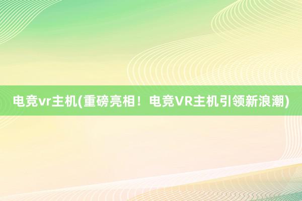 电竞vr主机(重磅亮相！电竞VR主机引领新浪潮)