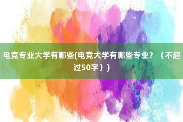 电竞专业大学有哪些(电竞大学有哪些专业？（不超过50字）)