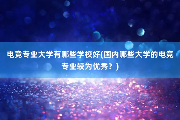 电竞专业大学有哪些学校好(国内哪些大学的电竞专业较为优秀？)