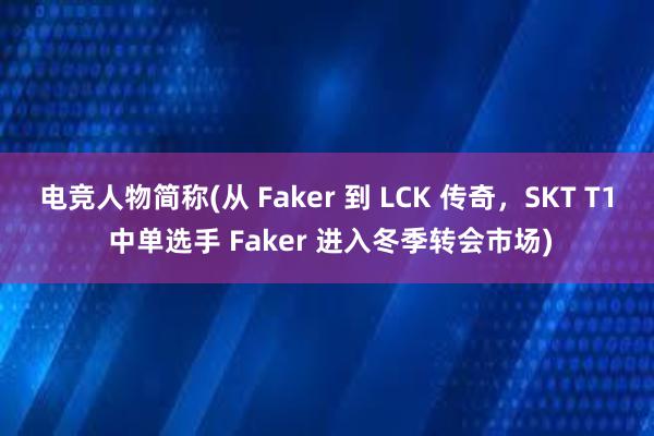 电竞人物简称(从 Faker 到 LCK 传奇，SKT T1 中单选手 Faker 进入冬季转会市场)