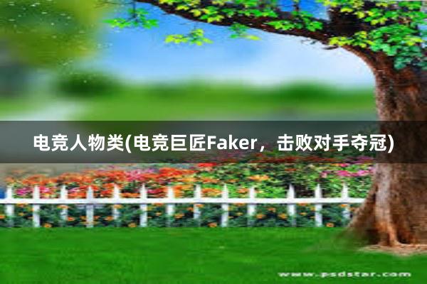 电竞人物类(电竞巨匠Faker，击败对手夺冠)