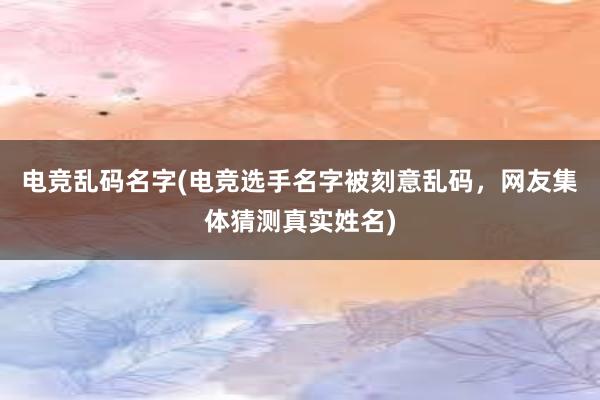 电竞乱码名字(电竞选手名字被刻意乱码，网友集体猜测真实姓名)