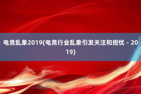 电竞乱象2019(电竞行业乱象引发关注和担忧 - 2019)