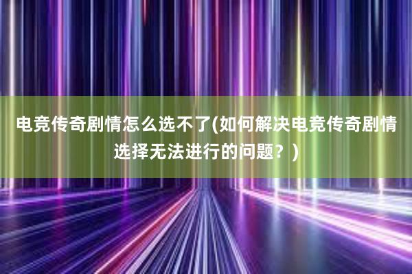 电竞传奇剧情怎么选不了(如何解决电竞传奇剧情选择无法进行的问题？)