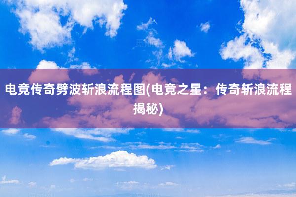 电竞传奇劈波斩浪流程图(电竞之星：传奇斩浪流程揭秘)