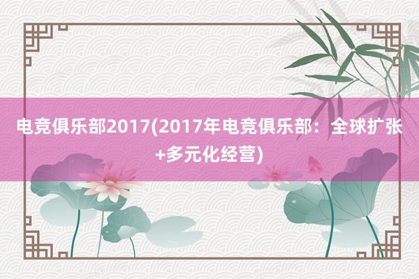 电竞俱乐部2017(2017年电竞俱乐部：全球扩张+多元化经营)