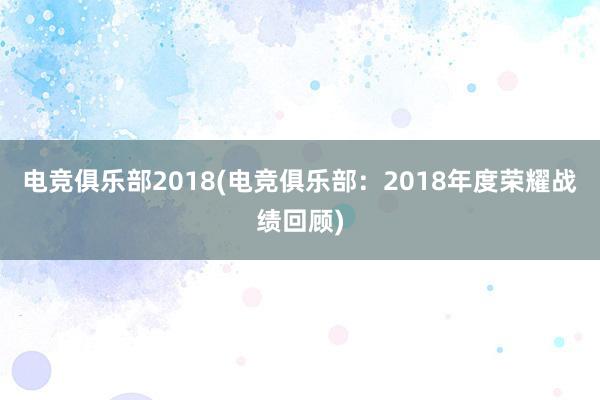 电竞俱乐部2018(电竞俱乐部：2018年度荣耀战绩回顾)