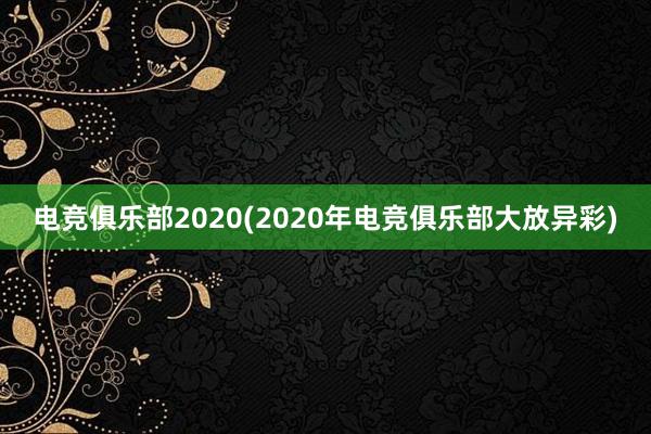 电竞俱乐部2020(2020年电竞俱乐部大放异彩)