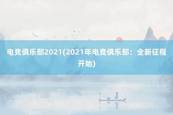 电竞俱乐部2021(2021年电竞俱乐部：全新征程开始)