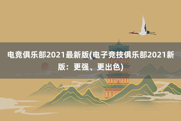 电竞俱乐部2021最新版(电子竞技俱乐部2021新版：更强、更出色)