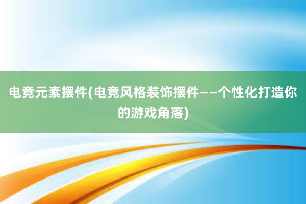 电竞元素摆件(电竞风格装饰摆件——个性化打造你的游戏角落)