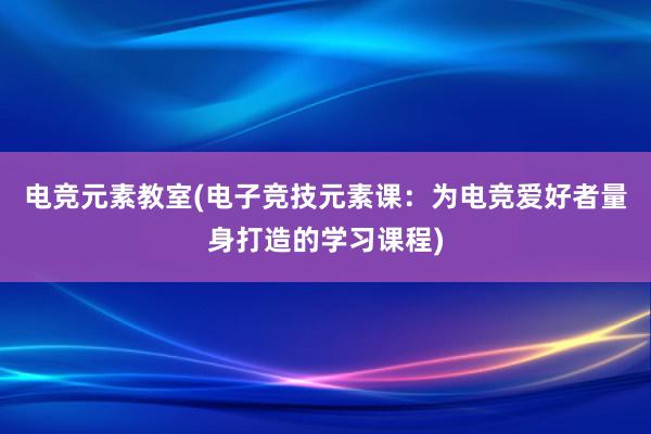 电竞元素教室(电子竞技元素课：为电竞爱好者量身打造的学习课程)