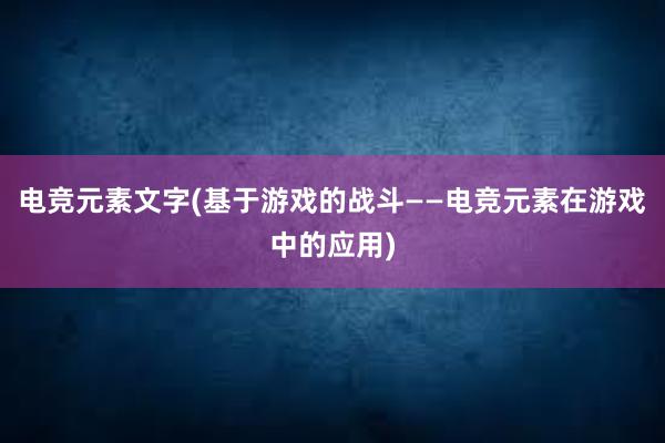 电竞元素文字(基于游戏的战斗——电竞元素在游戏中的应用)