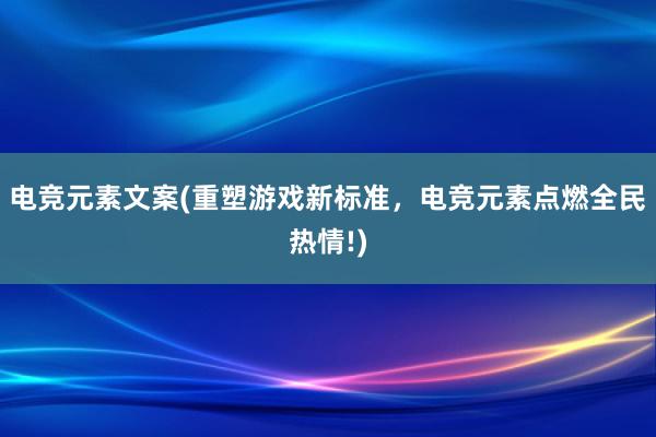 电竞元素文案(重塑游戏新标准，电竞元素点燃全民热情!)