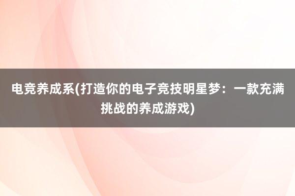 电竞养成系(打造你的电子竞技明星梦：一款充满挑战的养成游戏)